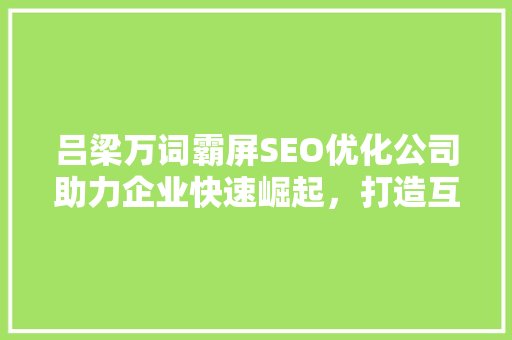 吕梁万词霸屏SEO优化公司助力企业快速崛起，打造互联网时代核心竞争力