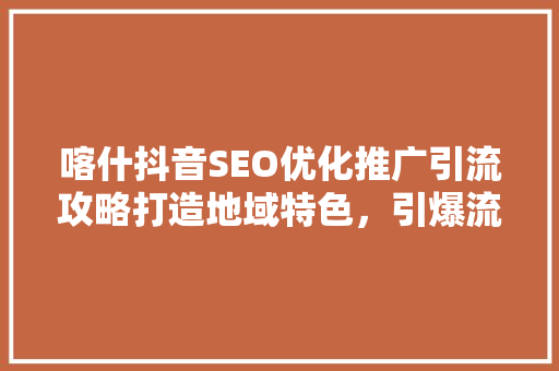 喀什抖音SEO优化推广引流攻略打造地域特色，引爆流量盛宴