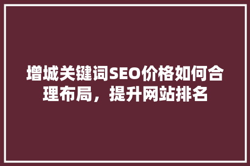 增城关键词SEO价格如何合理布局，提升网站排名
