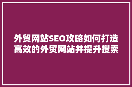 外贸网站SEO攻略如何打造高效的外贸网站并提升搜索引擎排名