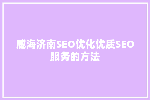 威海济南SEO优化优质SEO服务的方法