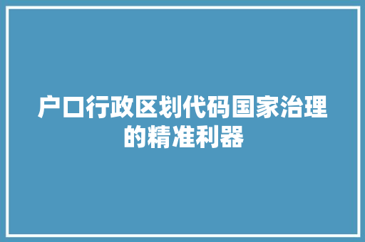 户口行政区划代码国家治理的精准利器