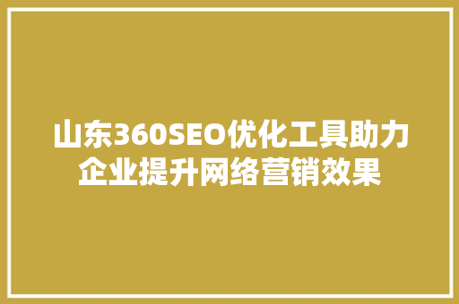 山东360SEO优化工具助力企业提升网络营销效果