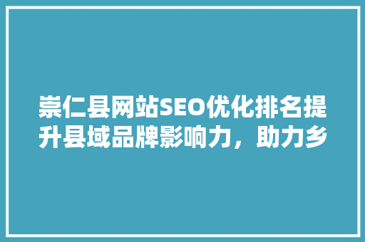 崇仁县网站SEO优化排名提升县域品牌影响力，助力乡村振兴