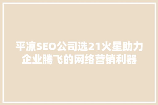 平凉SEO公司选21火星助力企业腾飞的网络营销利器