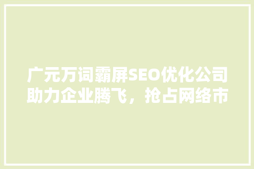广元万词霸屏SEO优化公司助力企业腾飞，抢占网络市场制高点  第1张