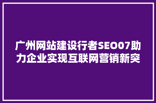 广州网站建设行者SEO07助力企业实现互联网营销新突破