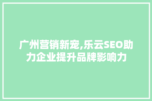 广州营销新宠,乐云SEO助力企业提升品牌影响力