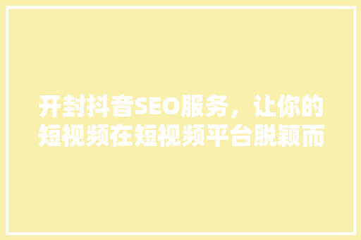 开封抖音SEO服务，让你的短视频在短视频平台脱颖而出