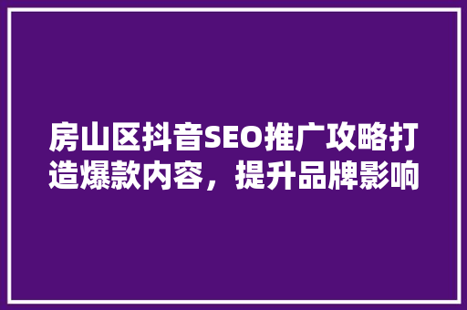 房山区抖音SEO推广攻略打造爆款内容，提升品牌影响力
