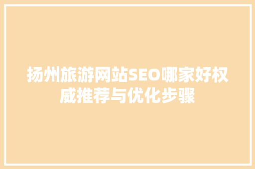 扬州旅游网站SEO哪家好权威推荐与优化步骤