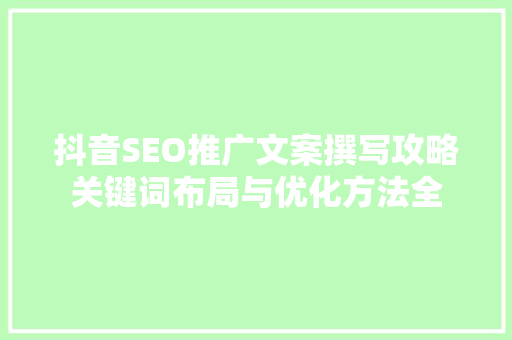 抖音SEO推广文案撰写攻略关键词布局与优化方法全
