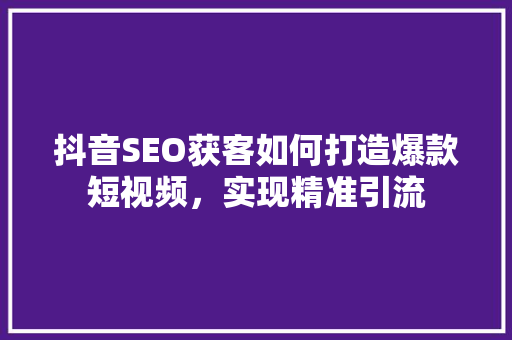 抖音SEO获客如何打造爆款短视频，实现精准引流
