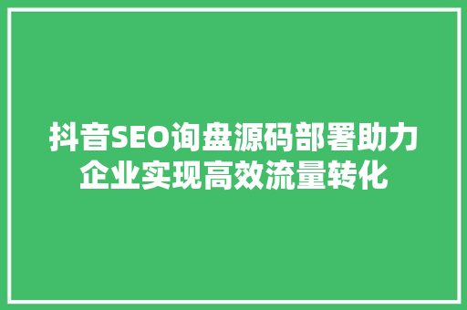 抖音SEO询盘源码部署助力企业实现高效流量转化