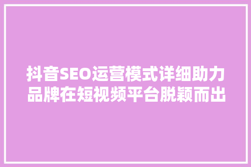 抖音SEO运营模式详细助力品牌在短视频平台脱颖而出