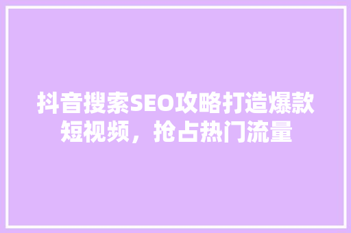 抖音搜索SEO攻略打造爆款短视频，抢占热门流量