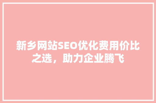 新乡网站SEO优化费用价比之选，助力企业腾飞