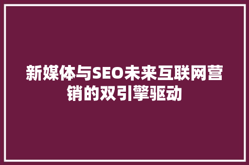 新媒体与SEO未来互联网营销的双引擎驱动