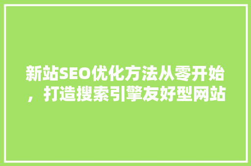 新站SEO优化方法从零开始，打造搜索引擎友好型网站