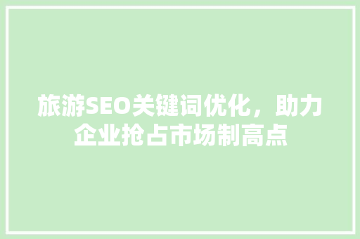 旅游SEO关键词优化，助力企业抢占市场制高点