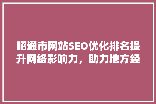 昭通市网站SEO优化排名提升网络影响力，助力地方经济发展