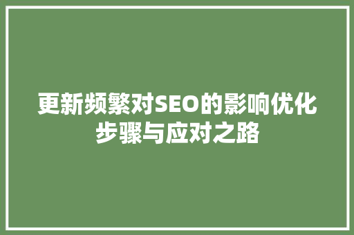 更新频繁对SEO的影响优化步骤与应对之路