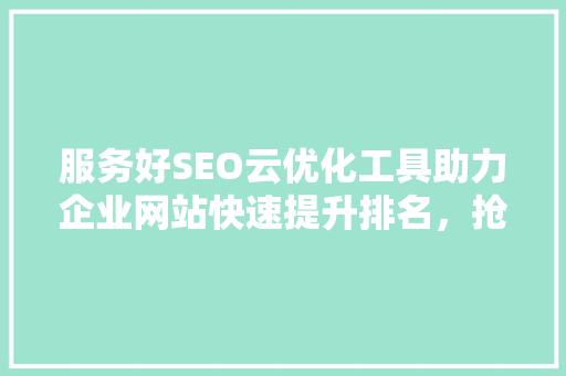 服务好SEO云优化工具助力企业网站快速提升排名，抢占市场先机