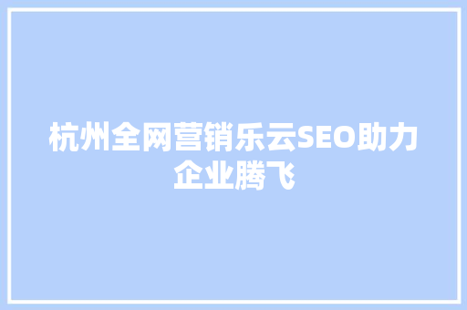 杭州全网营销乐云SEO助力企业腾飞