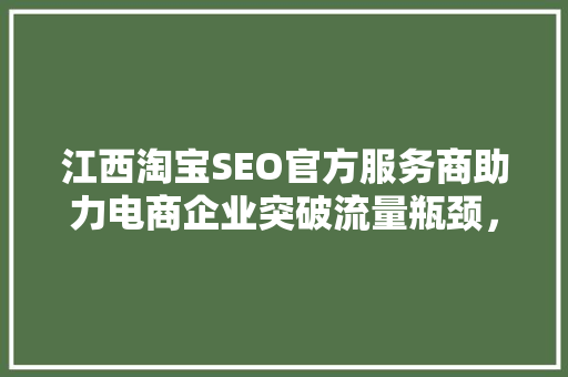 江西淘宝SEO官方服务商助力电商企业突破流量瓶颈，提升品牌竞争力