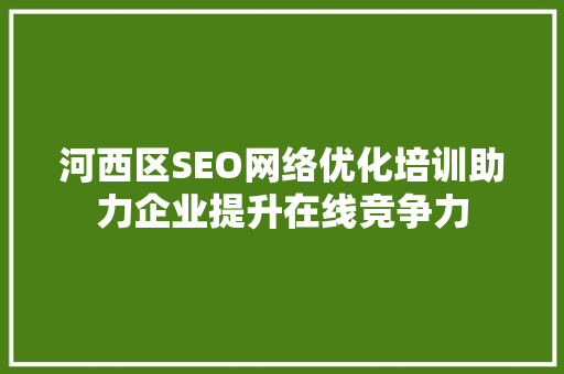 河西区SEO网络优化培训助力企业提升在线竞争力