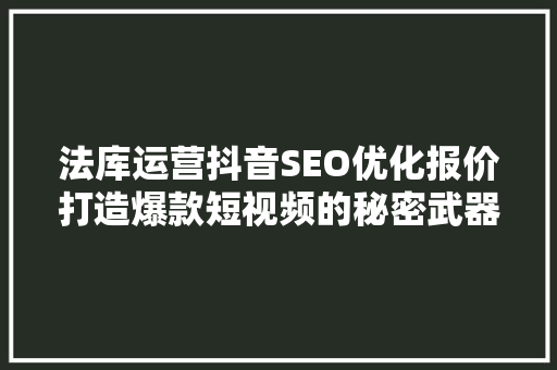 法库运营抖音SEO优化报价打造爆款短视频的秘密武器