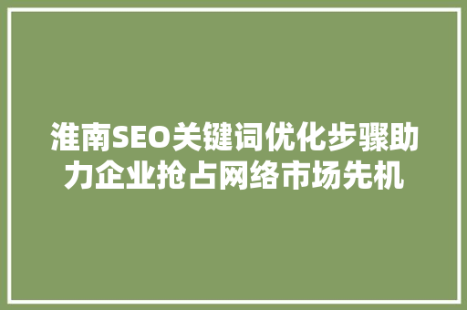 淮南SEO关键词优化步骤助力企业抢占网络市场先机