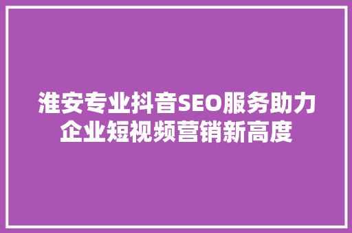 淮安专业抖音SEO服务助力企业短视频营销新高度