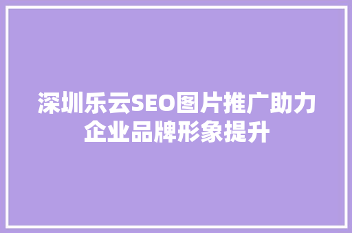 深圳乐云SEO图片推广助力企业品牌形象提升