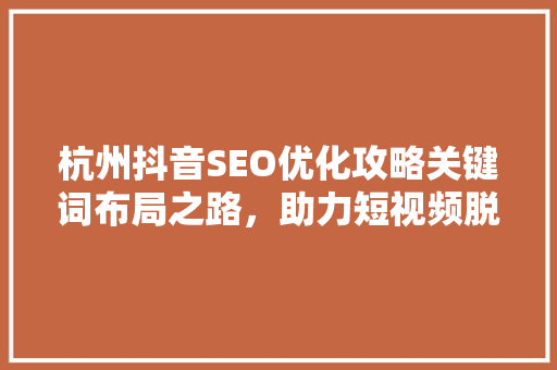 杭州抖音SEO优化攻略关键词布局之路，助力短视频脱颖而出