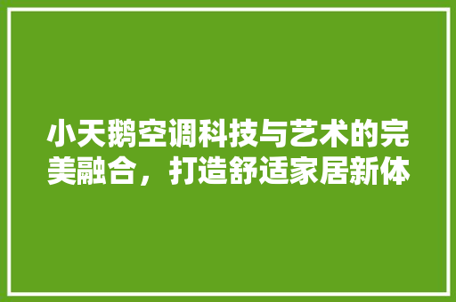 小天鹅空调科技与艺术的完美融合，打造舒适家居新体验