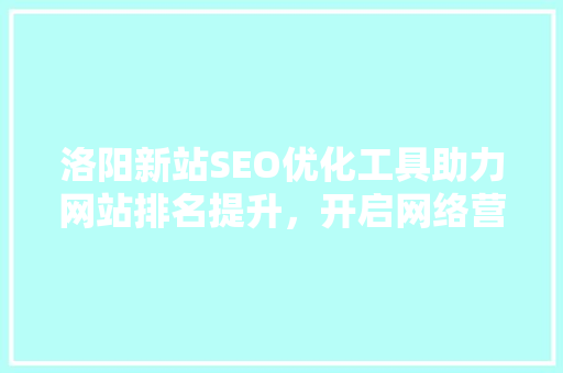 洛阳新站SEO优化工具助力网站排名提升，开启网络营销新篇章