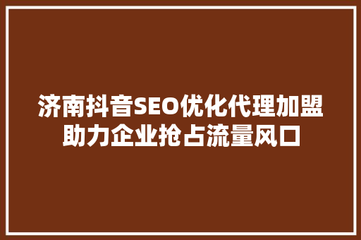 济南抖音SEO优化代理加盟助力企业抢占流量风口