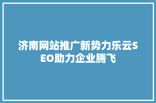 济南网站推广新势力乐云SEO助力企业腾飞