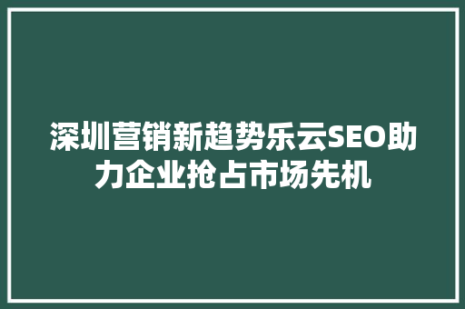 深圳营销新趋势乐云SEO助力企业抢占市场先机