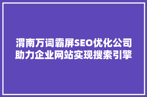 渭南万词霸屏SEO优化公司助力企业网站实现搜索引擎霸屏，抢占市场先机