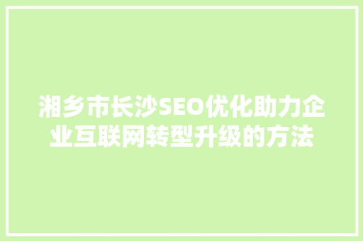 湘乡市长沙SEO优化助力企业互联网转型升级的方法
