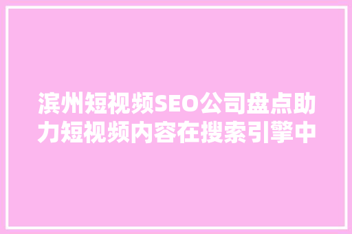 滨州短视频SEO公司盘点助力短视频内容在搜索引擎中脱颖而出