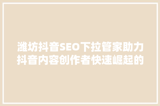 潍坊抖音SEO下拉管家助力抖音内容创作者快速崛起的秘密武器