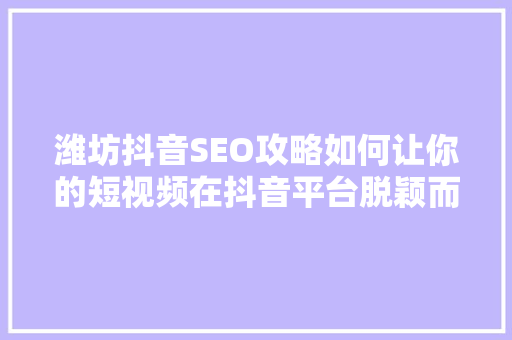 潍坊抖音SEO攻略如何让你的短视频在抖音平台脱颖而出