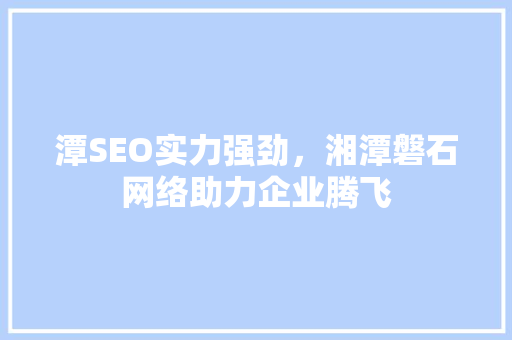 潭SEO实力强劲，湘潭磐石网络助力企业腾飞