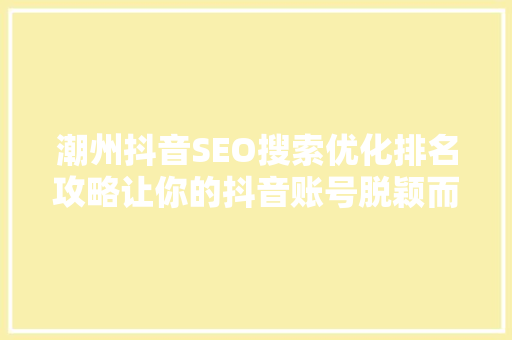 潮州抖音SEO搜索优化排名攻略让你的抖音账号脱颖而出