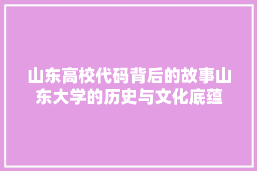 山东高校代码背后的故事山东大学的历史与文化底蕴