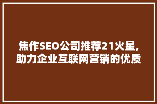 焦作SEO公司推荐21火星,助力企业互联网营销的优质之选
