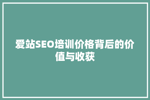 爱站SEO培训价格背后的价值与收获